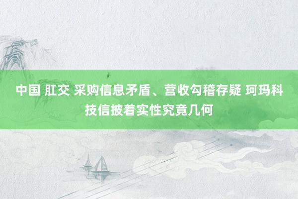 中国 肛交 采购信息矛盾、营收勾稽存疑 珂玛科技信披着实性究竟几何