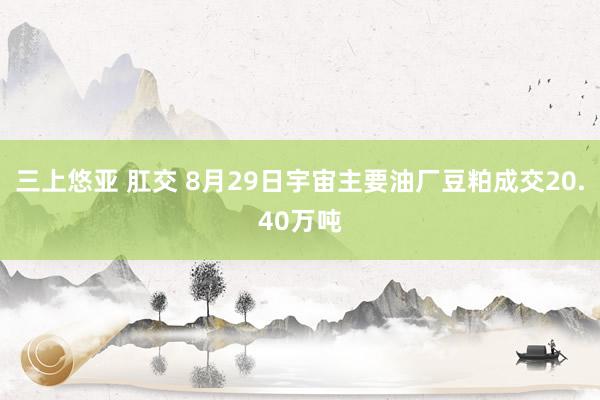 三上悠亚 肛交 8月29日宇宙主要油厂豆粕成交20.40万吨