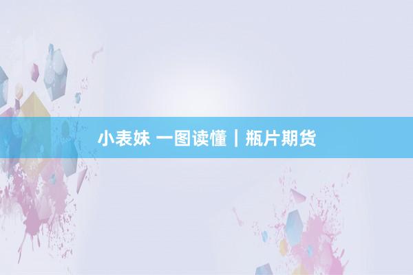 小表妹 一图读懂｜瓶片期货