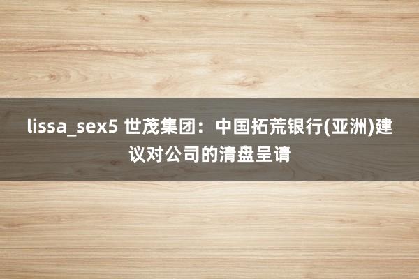 lissa_sex5 世茂集团：中国拓荒银行(亚洲)建议对公司的清盘呈请
