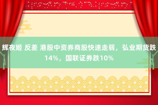 辉夜姬 反差 港股中资券商股快速走弱，弘业期货跌14%，国联证券跌10%
