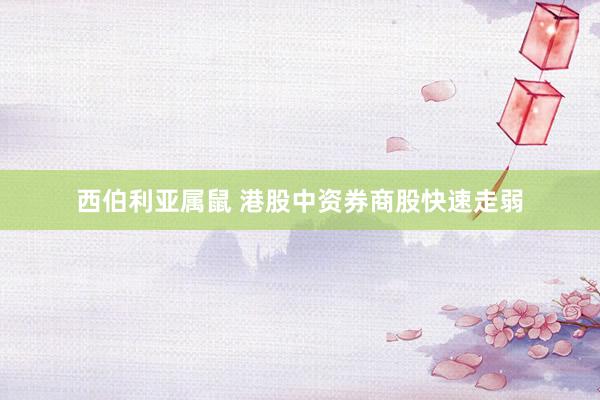西伯利亚属鼠 港股中资券商股快速走弱