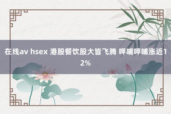在线av hsex 港股餐饮股大皆飞腾 呷哺呷哺涨近12%