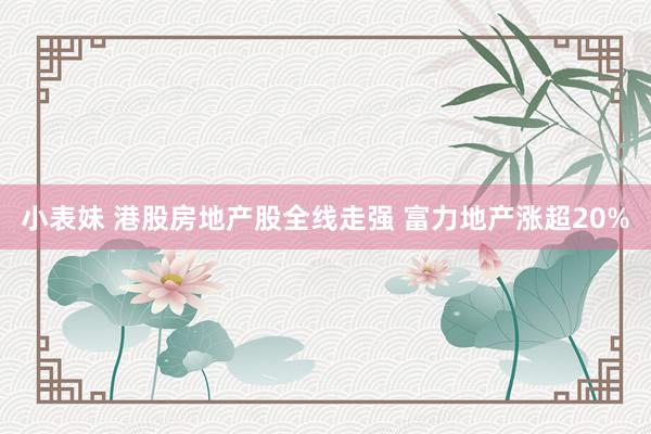 小表妹 港股房地产股全线走强 富力地产涨超20%