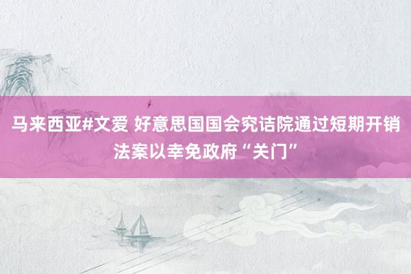 马来西亚#文爱 好意思国国会究诘院通过短期开销法案以幸免政府“关门”