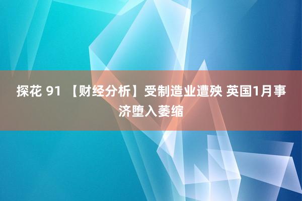 探花 91 【财经分析】受制造业遭殃 英国1月事济堕入萎缩