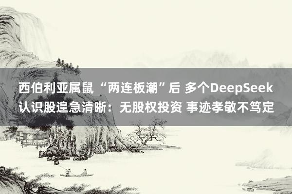 西伯利亚属鼠 “两连板潮”后 多个DeepSeek认识股遑急清晰：无股权投资 事迹孝敬不笃定