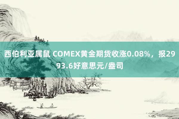 西伯利亚属鼠 COMEX黄金期货收涨0.08%，报2993.6好意思元/盎司