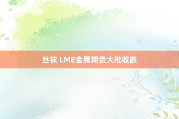 丝袜 LME金属期货大批收跌
