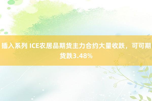 插入系列 ICE农居品期货主力合约大量收跌，可可期货跌3.48%