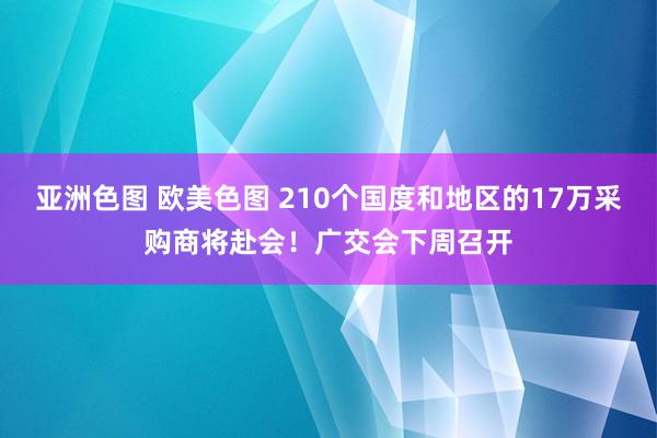 亚洲色图 欧美色图 210个国度和地区的17万采购商将赴会！广交会下周召开