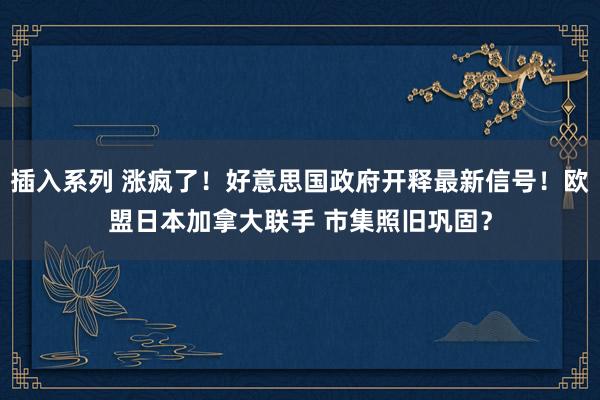 插入系列 涨疯了！好意思国政府开释最新信号！欧盟日本加拿大联手 市集照旧巩固？